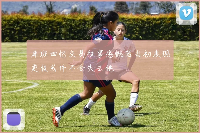 库班回忆交易往事感慨若当初表现更佳或许不会失去他
