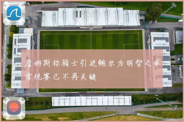 詹姆斯称骑士引进鲍尔为明智之举常规赛已不再关键
