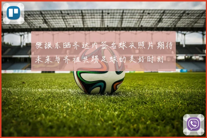 樊振东晒齐达内签名球衣照片期待未来与齐祖共踢足球的美好时刻