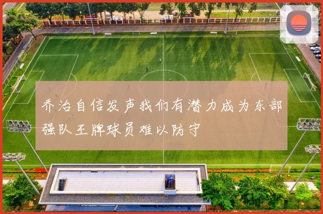 乔治自信发声我们有潜力成为东部强队王牌球员难以防守