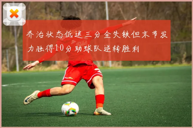 乔治状态低迷三分全失铁但末节发力独得10分助球队逆转胜利