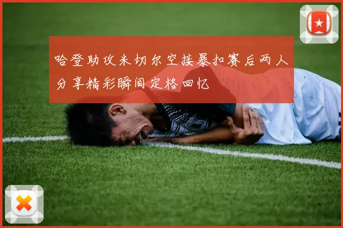 哈登助攻米切尔空接暴扣赛后两人分享精彩瞬间定格回忆